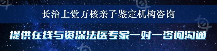 长治上党万核亲子鉴定机构咨询